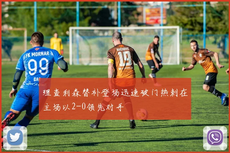 理查利森替补登场迅速破门热刺在主场以2-0领先对手